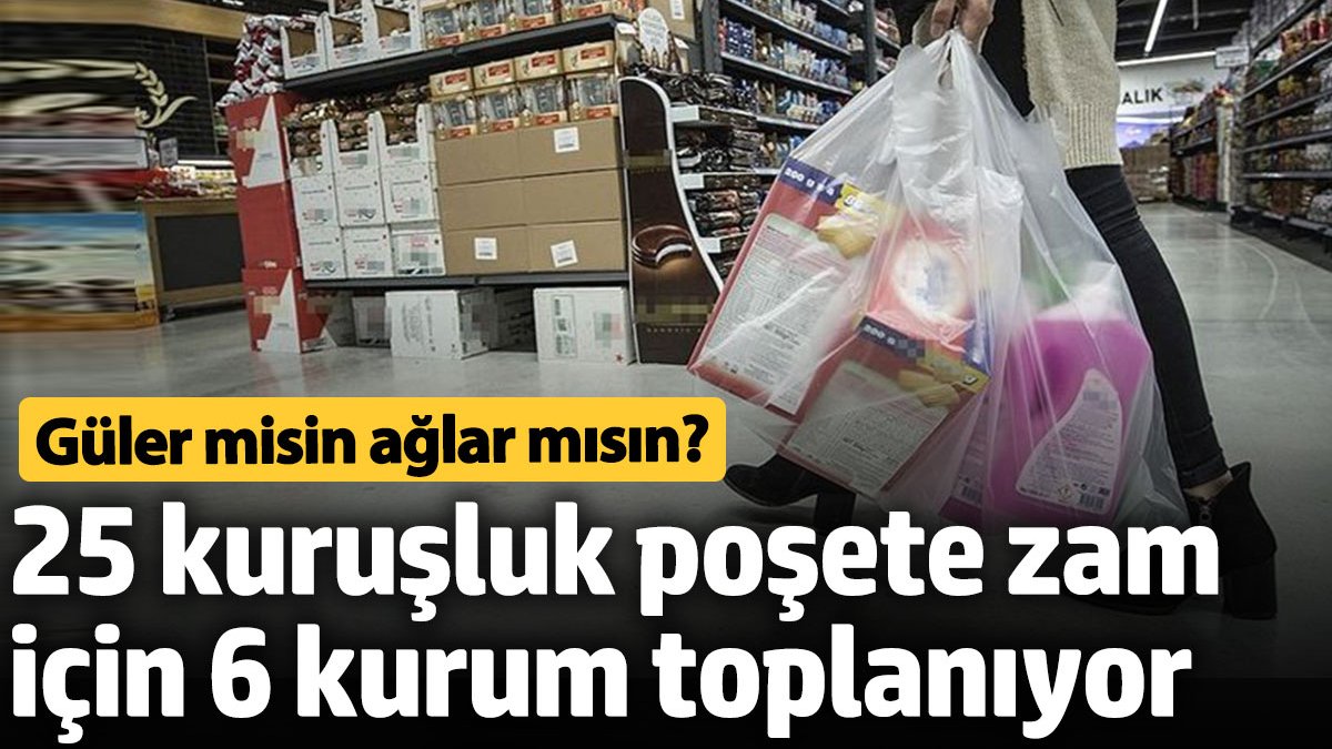 25 kuruşluk poşete zam için 6 kurum toplanıyor. Güler misin? Ağlar mısın?